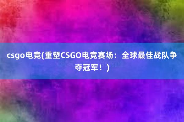 csgo电竞(重塑CSGO电竞赛场：全球最佳战队争夺冠军！)