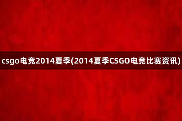 csgo电竞2014夏季(2014夏季CSGO电竞比赛资讯)