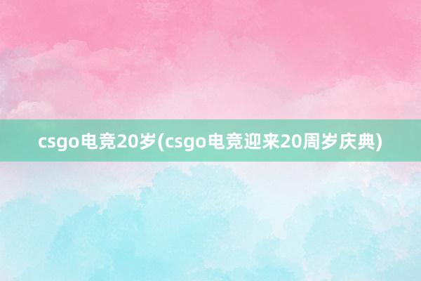 csgo电竞20岁(csgo电竞迎来20周岁庆典)