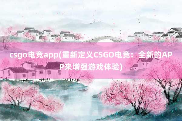 csgo电竞app(重新定义CSGO电竞：全新的APP来增强游戏体验)