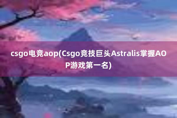 csgo电竞aop(Csgo竞技巨头Astralis掌握AOP游戏第一名)