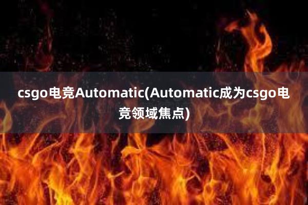 csgo电竞Automatic(Automatic成为csgo电竞领域焦点)