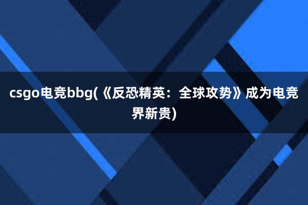 csgo电竞bbg(《反恐精英：全球攻势》成为电竞界新贵)