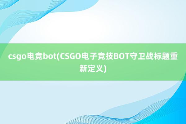 csgo电竞bot(CSGO电子竞技BOT守卫战标题重新定义)