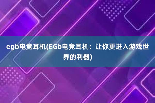 egb电竞耳机(EGb电竞耳机：让你更进入游戏世界的利器)