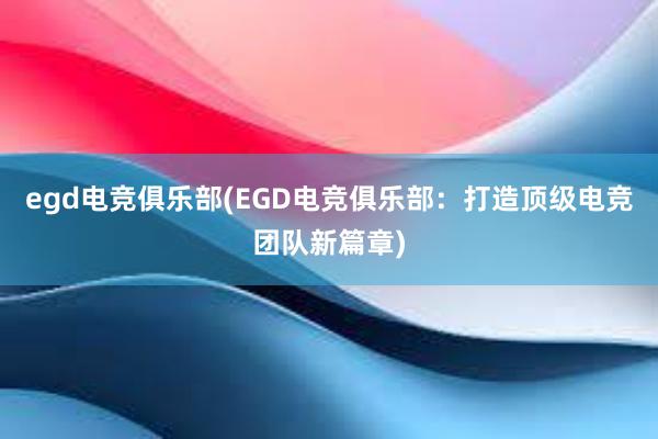 egd电竞俱乐部(EGD电竞俱乐部：打造顶级电竞团队新篇章)