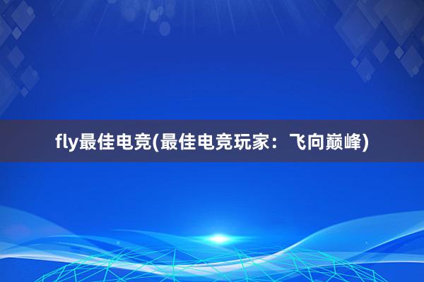 fly最佳电竞(最佳电竞玩家：飞向巅峰)