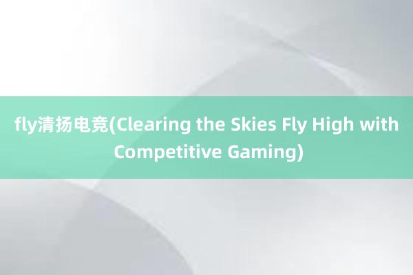 fly清扬电竞(Clearing the Skies Fly High with Competitive Gaming)