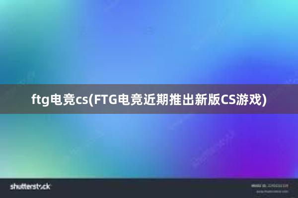 ftg电竞cs(FTG电竞近期推出新版CS游戏)