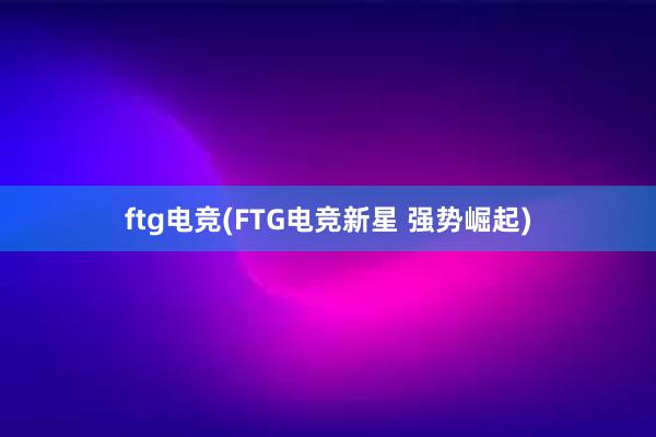 ftg电竞(FTG电竞新星 强势崛起)