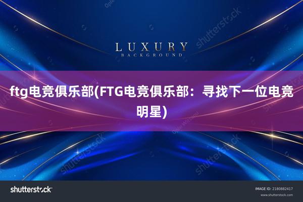 ftg电竞俱乐部(FTG电竞俱乐部：寻找下一位电竞明星)