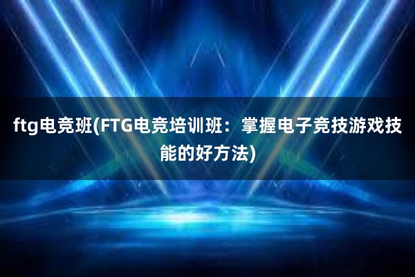 ftg电竞班(FTG电竞培训班：掌握电子竞技游戏技能的好方法)