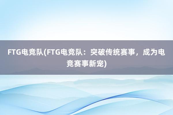 FTG电竞队(FTG电竞队：突破传统赛事，成为电竞赛事新宠)