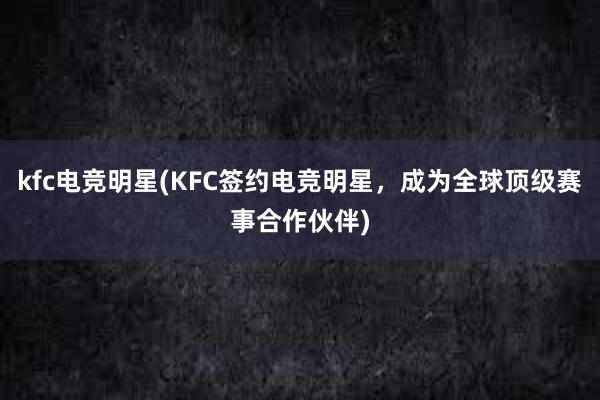 kfc电竞明星(KFC签约电竞明星，成为全球顶级赛事合作伙伴)