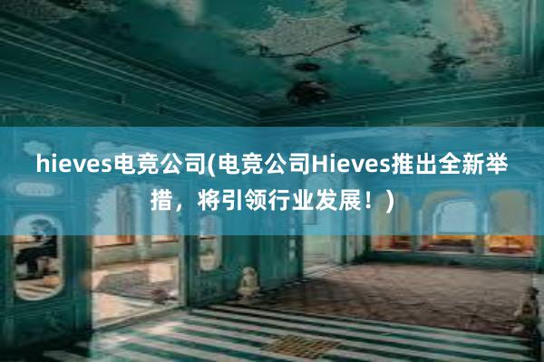 hieves电竞公司(电竞公司Hieves推出全新举措，将引领行业发展！)