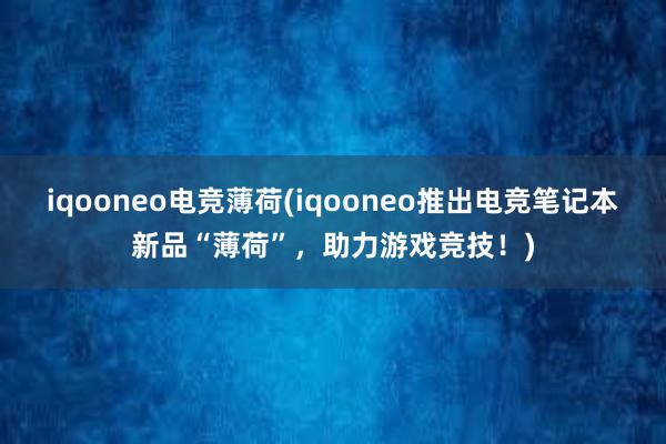 iqooneo电竞薄荷(iqooneo推出电竞笔记本新品“薄荷”，助力游戏竞技！)