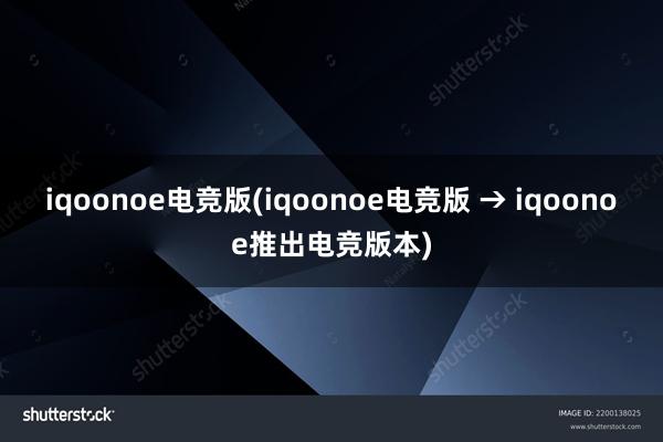 iqoonoe电竞版(iqoonoe电竞版 → iqoonoe推出电竞版本)