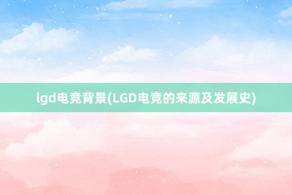 lgd电竞背景(LGD电竞的来源及发展史)