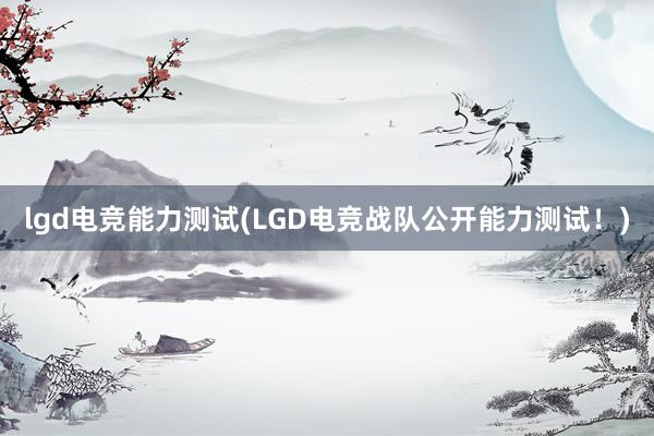 lgd电竞能力测试(LGD电竞战队公开能力测试！)