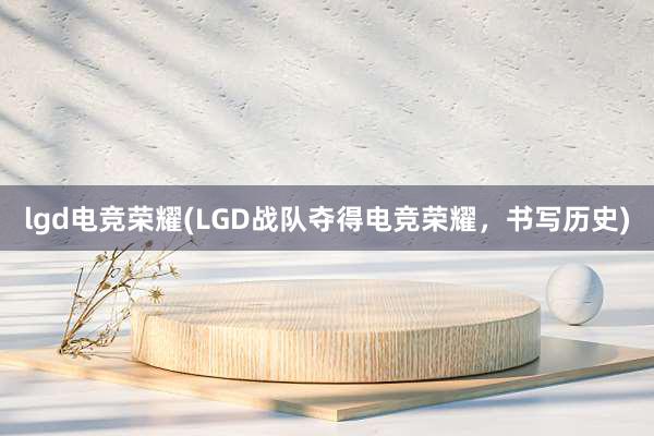 lgd电竞荣耀(LGD战队夺得电竞荣耀，书写历史)