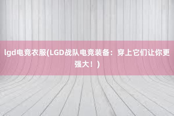 lgd电竞衣服(LGD战队电竞装备：穿上它们让你更强大！)