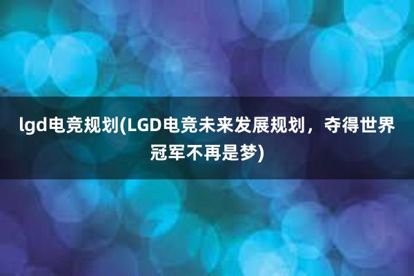 lgd电竞规划(LGD电竞未来发展规划，夺得世界冠军不再是梦)