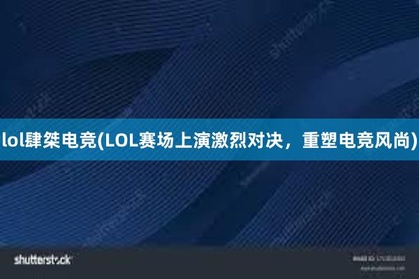 lol肆桀电竞(LOL赛场上演激烈对决，重塑电竞风尚)