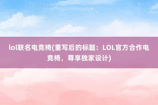 lol联名电竞椅(重写后的标题：LOL官方合作电竞椅，尊享独家设计)