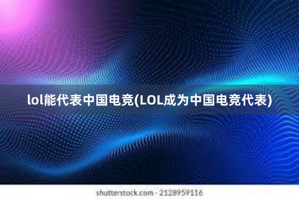 lol能代表中国电竞(LOL成为中国电竞代表)