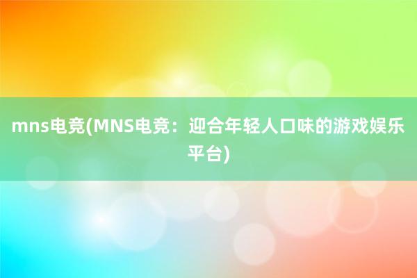 mns电竞(MNS电竞：迎合年轻人口味的游戏娱乐平台)