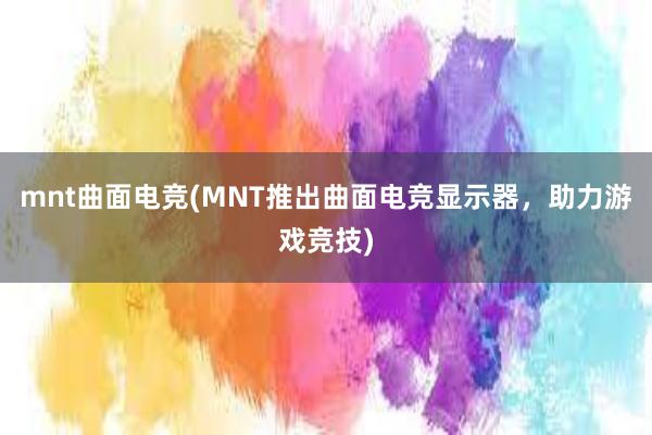 mnt曲面电竞(MNT推出曲面电竞显示器，助力游戏竞技)