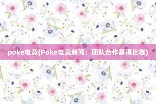 poke电竞(Poke电竞新闻：团队合作赢得比赛)