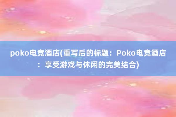 poko电竞酒店(重写后的标题：Poko电竞酒店：享受游戏与休闲的完美结合)