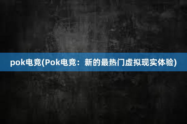 pok电竞(Pok电竞：新的最热门虚拟现实体验)