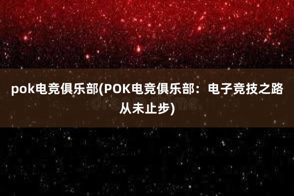 pok电竞俱乐部(POK电竞俱乐部：电子竞技之路从未止步)