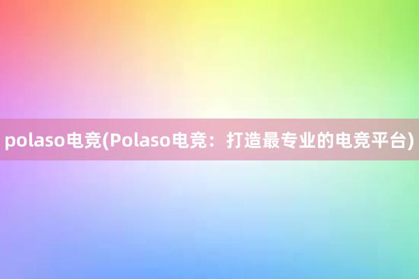 polaso电竞(Polaso电竞：打造最专业的电竞平台)