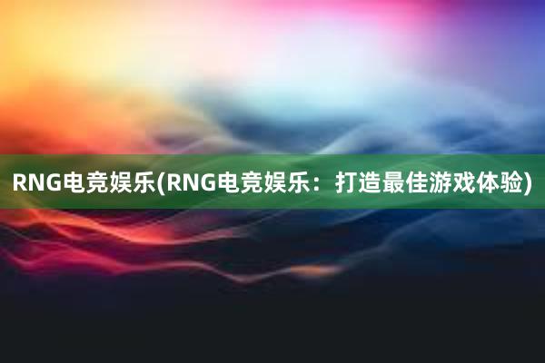 RNG电竞娱乐(RNG电竞娱乐：打造最佳游戏体验)