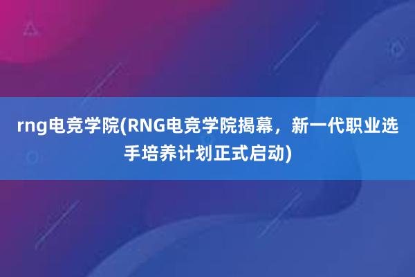 rng电竞学院(RNG电竞学院揭幕，新一代职业选手培养计划正式启动)