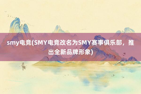 smy电竞(SMY电竞改名为SMY赛事俱乐部，推出全新品牌形象)