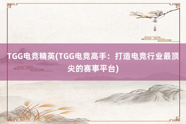 TGG电竞精英(TGG电竞高手：打造电竞行业最顶尖的赛事平台)