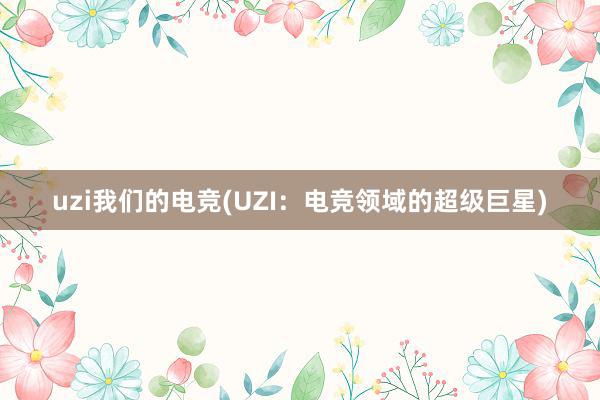 uzi我们的电竞(UZI：电竞领域的超级巨星)