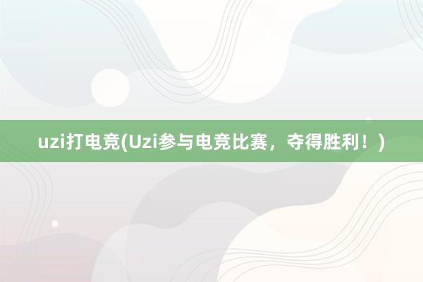 uzi打电竞(Uzi参与电竞比赛，夺得胜利！)