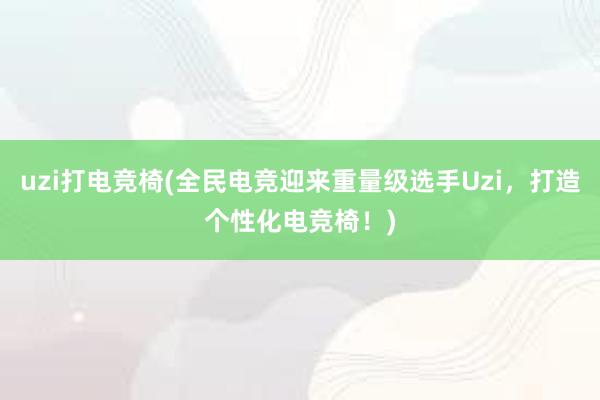 uzi打电竞椅(全民电竞迎来重量级选手Uzi，打造个性化电竞椅！)