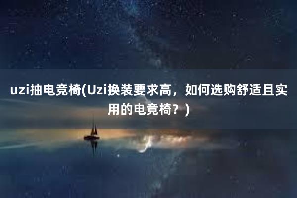 uzi抽电竞椅(Uzi换装要求高，如何选购舒适且实用的电竞椅？)