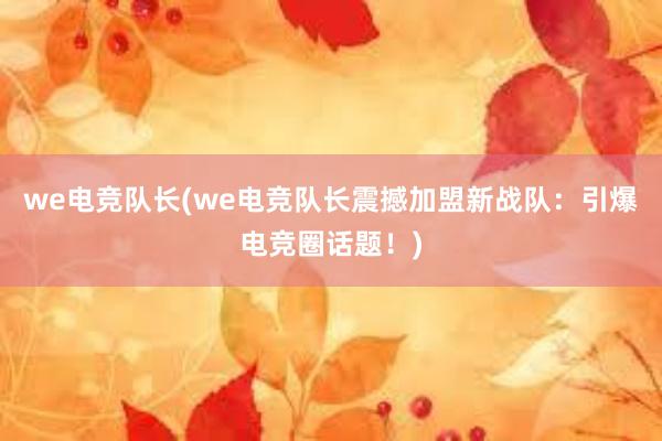 we电竞队长(we电竞队长震撼加盟新战队：引爆电竞圈话题！)