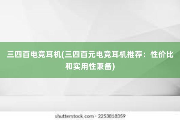 三四百电竞耳机(三四百元电竞耳机推荐：性价比和实用性兼备)