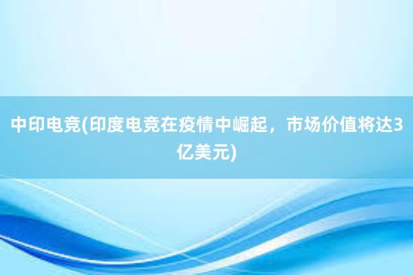 中印电竞(印度电竞在疫情中崛起，市场价值将达3亿美元)