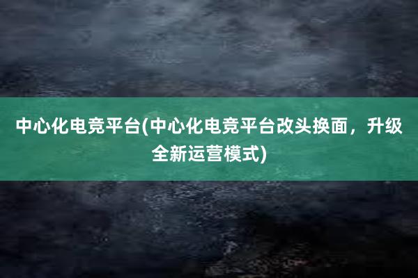 中心化电竞平台(中心化电竞平台改头换面，升级全新运营模式)