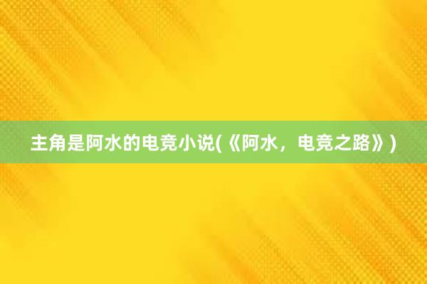 主角是阿水的电竞小说(《阿水，电竞之路》)