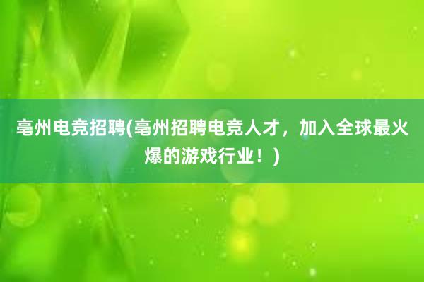 亳州电竞招聘(亳州招聘电竞人才，加入全球最火爆的游戏行业！)